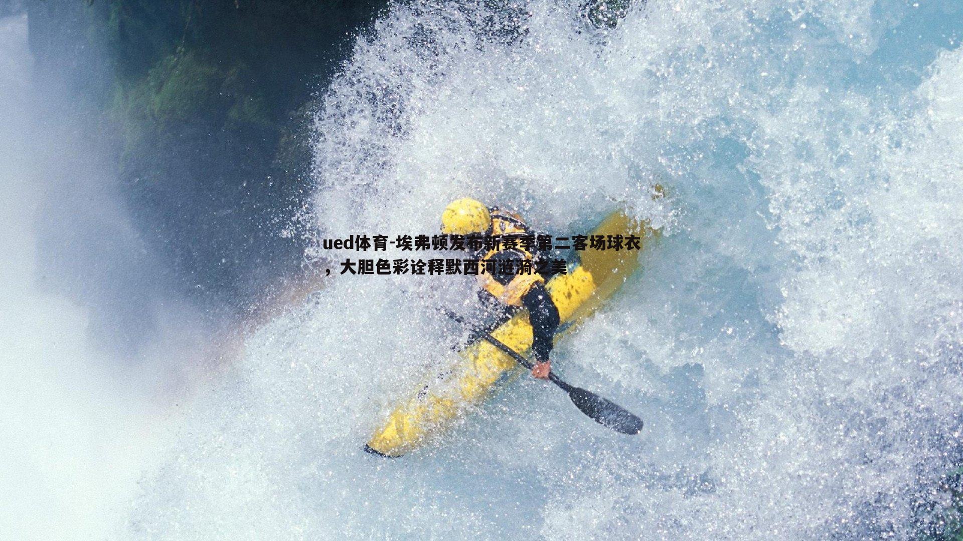 埃弗顿发布新赛季第二客场球衣，大胆色彩诠释默西河涟漪之美