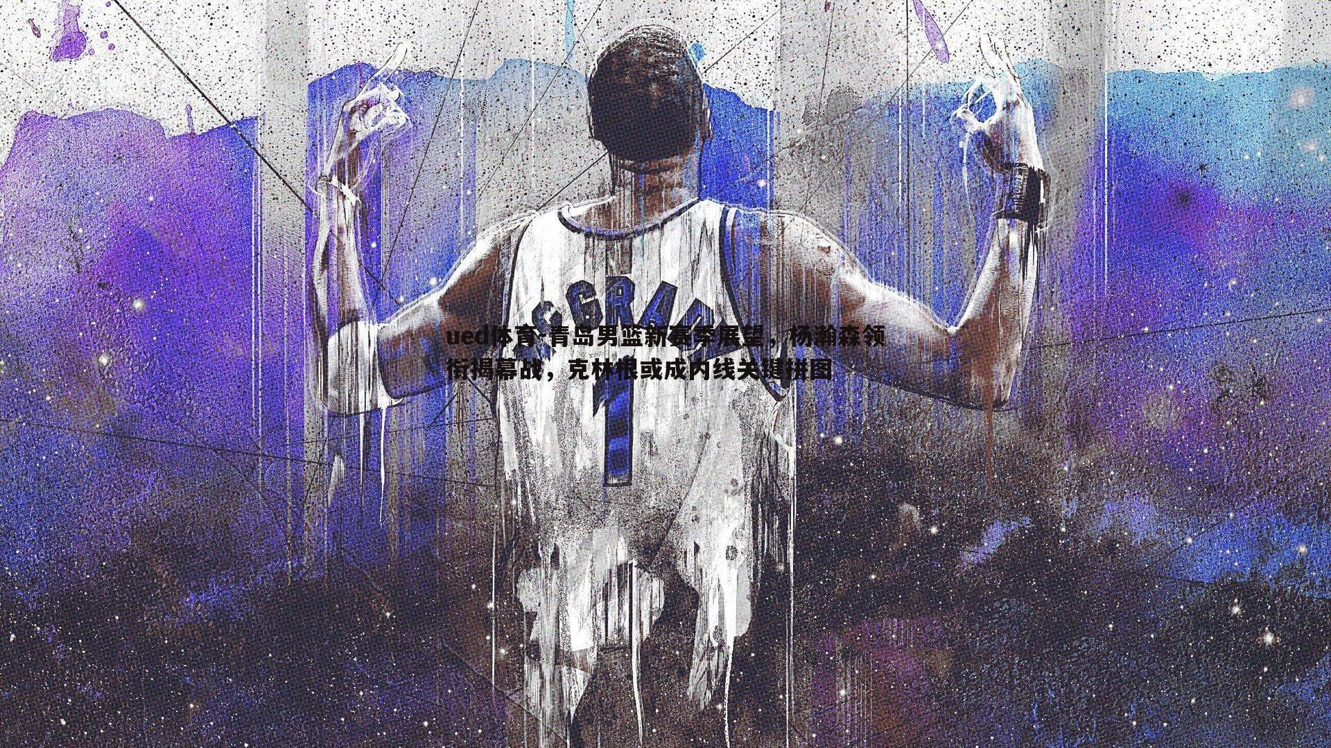 青岛男篮新赛季展望,杨瀚森领衔揭幕战,克林根或成内线关键拼图